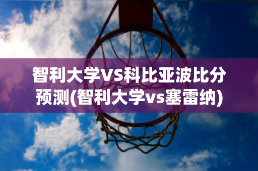 智利大学VS科比亚波比分预测(智利大学vs塞雷纳)