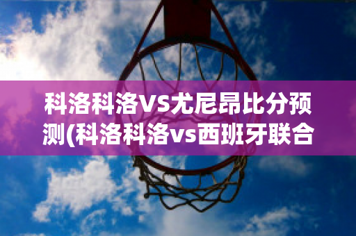 科洛科洛VS尤尼昂比分预测(科洛科洛vs西班牙联合)