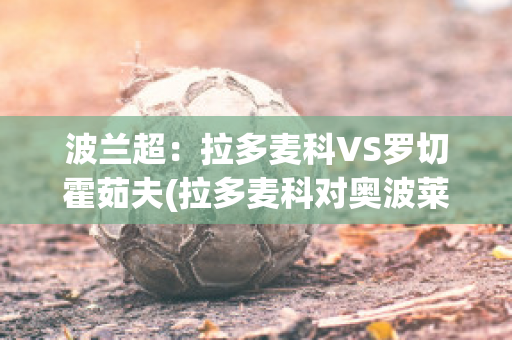 波兰超：拉多麦科VS罗切霍茹夫(拉多麦科对奥波莱的比分预测)