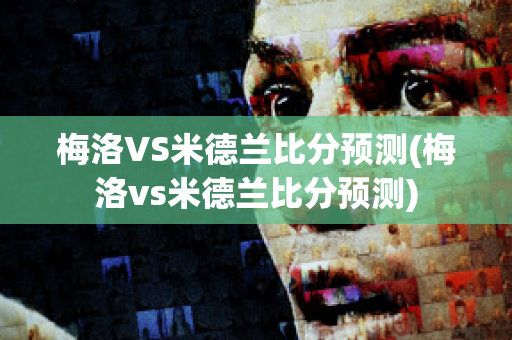 梅洛VS米德兰比分预测(梅洛vs米德兰比分预测)