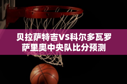 贝拉萨特吉VS科尔多瓦罗萨里奥中央队比分预测