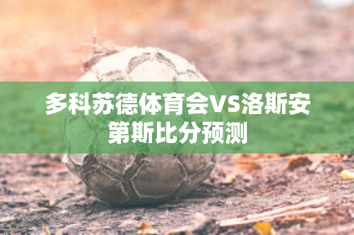 多科苏德体育会VS洛斯安第斯比分预测