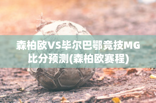 森柏欧VS毕尔巴鄂竞技MG比分预测(森柏欧赛程)