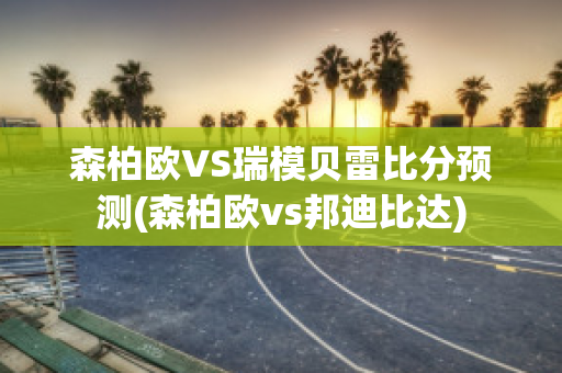 森柏欧VS瑞模贝雷比分预测(森柏欧vs邦迪比达)