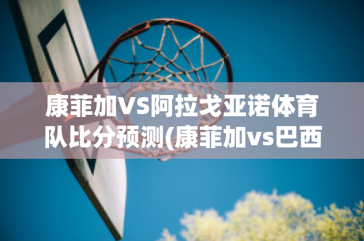 康菲加VS阿拉戈亚诺体育队比分预测(康菲加vs巴西瓜拉尼)