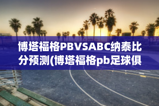 博塔福格PBVSABC纳泰比分预测(博塔福格pb足球俱乐部)