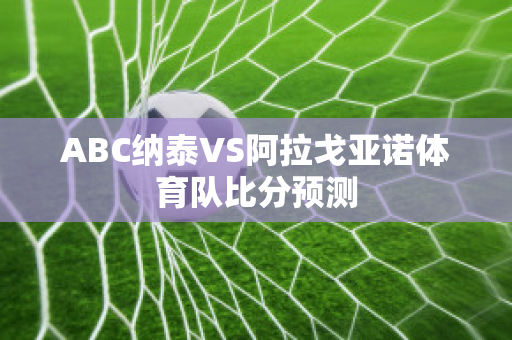 ABC纳泰VS阿拉戈亚诺体育队比分预测