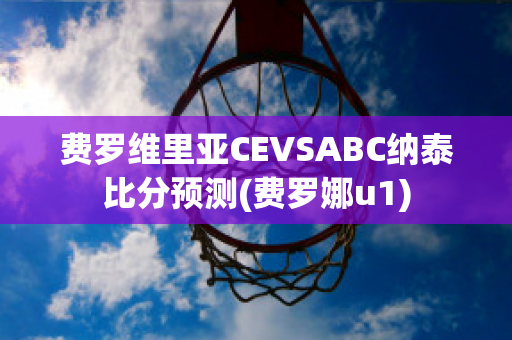 费罗维里亚CEVSABC纳泰比分预测(费罗娜u1)