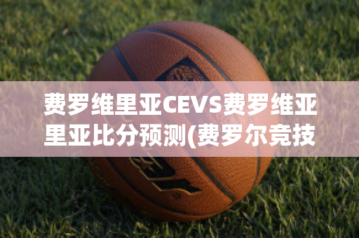 费罗维里亚CEVS费罗维亚里亚比分预测(费罗尔竞技)