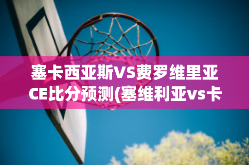 塞卡西亚斯VS费罗维里亚CE比分预测(塞维利亚vs卡迪斯)