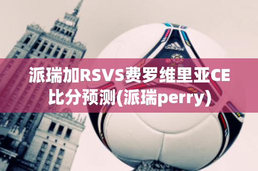 派瑞加RSVS费罗维里亚CE比分预测(派瑞perry)