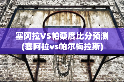 塞阿拉VS帕桑度比分预测(塞阿拉vs帕尔梅拉斯)