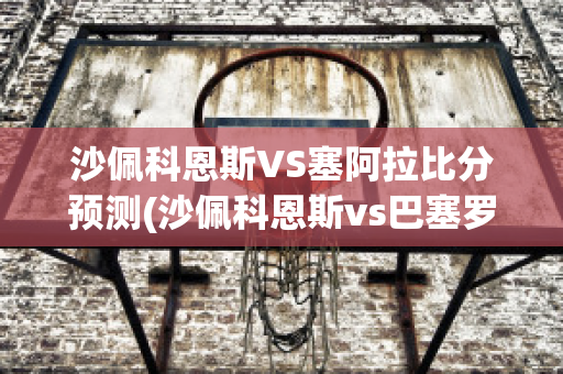 沙佩科恩斯VS塞阿拉比分预测(沙佩科恩斯vs巴塞罗那)