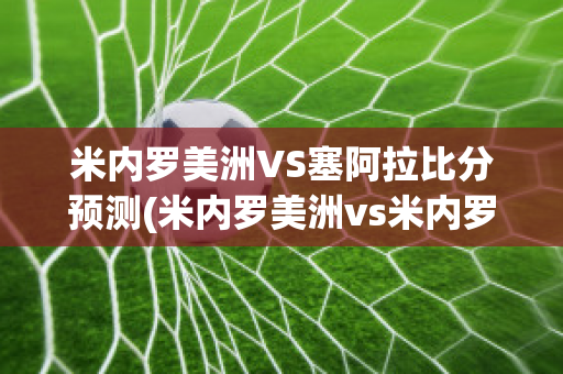 米内罗美洲VS塞阿拉比分预测(米内罗美洲vs米内罗竞技比分预测)