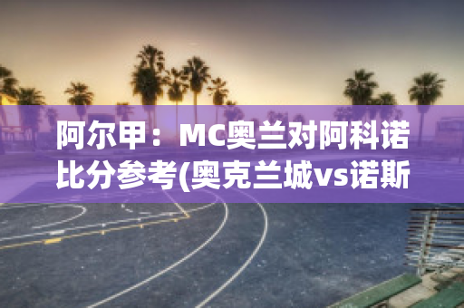 阿尔甲：MC奥兰对阿科诺比分参考(奥克兰城vs诺斯秀尔联)