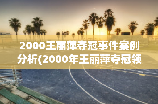 2000王丽萍夺冠事件案例分析(2000年王丽萍夺冠领奖视频)