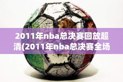 2011年nba总决赛回放超清(2011年nba总决赛全场回放)