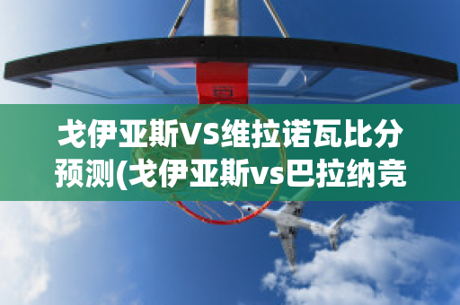 戈伊亚斯VS维拉诺瓦比分预测(戈伊亚斯vs巴拉纳竞技)