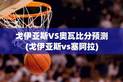 戈伊亚斯VS奥瓦比分预测(戈伊亚斯vs塞阿拉)