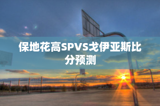 保地花高SPVS戈伊亚斯比分预测