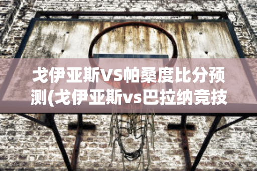 戈伊亚斯VS帕桑度比分预测(戈伊亚斯vs巴拉纳竞技)