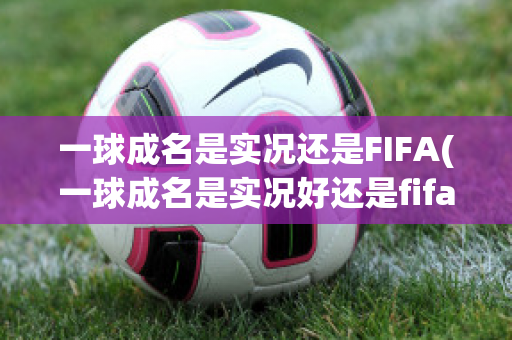 一球成名是实况还是FIFA(一球成名是实况好还是fifa好)