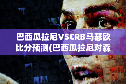 巴西瓜拉尼VSCRB马瑟欧比分预测(巴西瓜拉尼对森柏欧)