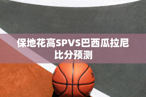 保地花高SPVS巴西瓜拉尼比分预测