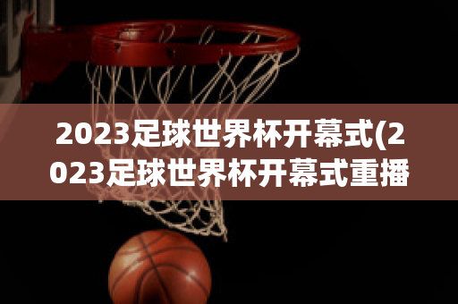 2023足球世界杯开幕式(2023足球世界杯开幕式重播)