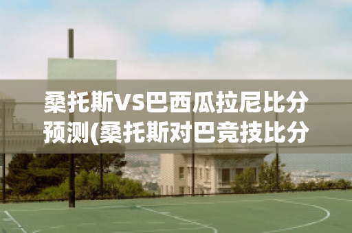 桑托斯VS巴西瓜拉尼比分预测(桑托斯对巴竞技比分预测)