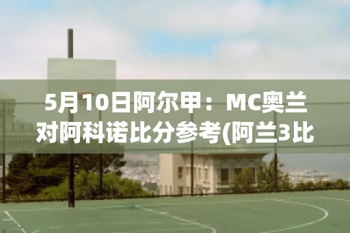 5月10日阿尔甲：MC奥兰对阿科诺比分参考(阿兰3比0澳大利亚)