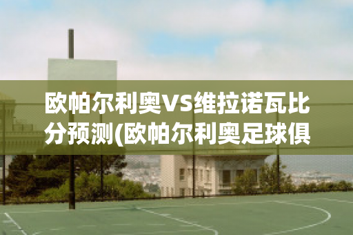 欧帕尔利奥VS维拉诺瓦比分预测(欧帕尔利奥足球俱乐部)