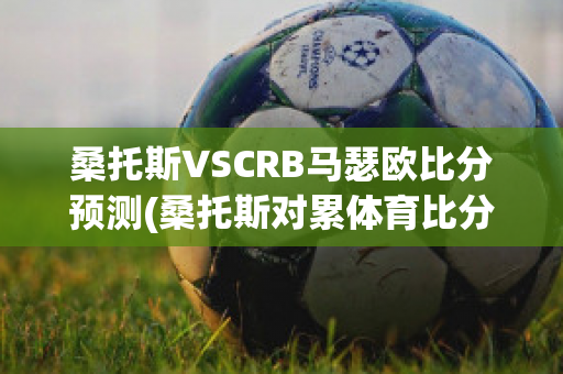 桑托斯VSCRB马瑟欧比分预测(桑托斯对累体育比分)