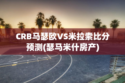 CRB马瑟欧VS米拉索比分预测(瑟马米什房产)