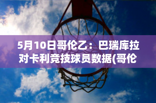 5月10日哥伦乙：巴瑞库拉对卡利竞技球员数据(哥伦比亚卡利集团 巴丘)