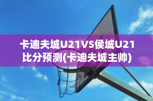 卡迪夫城U21VS侯城U21比分预测(卡迪夫城主帅)