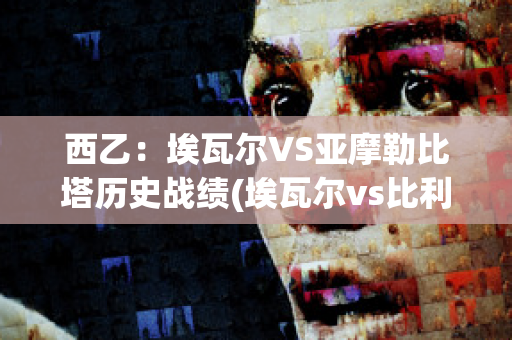 西乙：埃瓦尔VS亚摩勒比塔历史战绩(埃瓦尔vs比利亚雷预测)