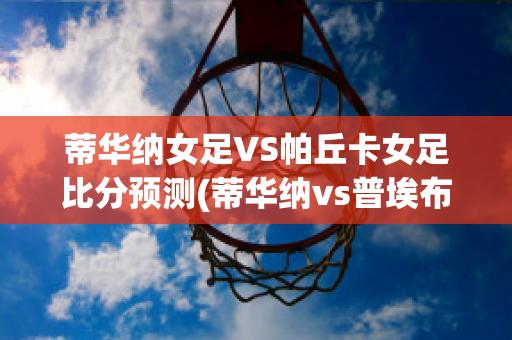 蒂华纳女足VS帕丘卡女足比分预测(蒂华纳vs普埃布拉比分预测)