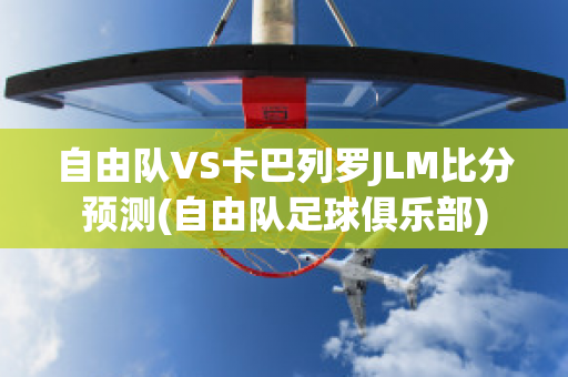 自由队VS卡巴列罗JLM比分预测(自由队足球俱乐部)