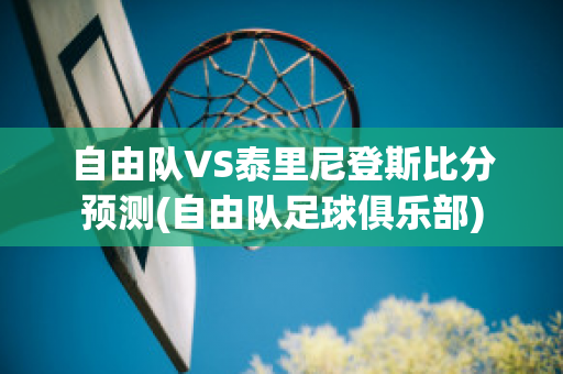 自由队VS泰里尼登斯比分预测(自由队足球俱乐部)