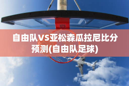 自由队VS亚松森瓜拉尼比分预测(自由队足球)