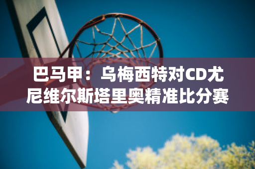 巴马甲：乌梅西特对CD尤尼维尔斯塔里奥精准比分赛事分析(梅西 乌龙)