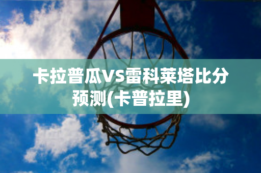 卡拉普瓜VS雷科莱塔比分预测(卡普拉里)