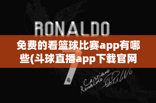 免费的看篮球比赛app有哪些(斗球直播app下载官网最新版)