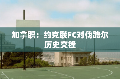 加拿职：约克联FC对伐路尔历史交锋