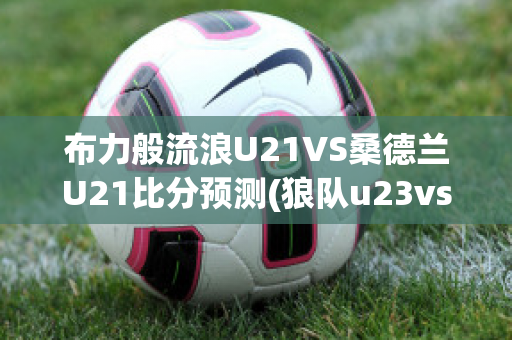 布力般流浪U21VS桑德兰U21比分预测(狼队u23vs桑德兰u23)