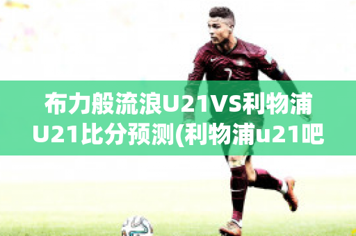 布力般流浪U21VS利物浦U21比分预测(利物浦u21吧)