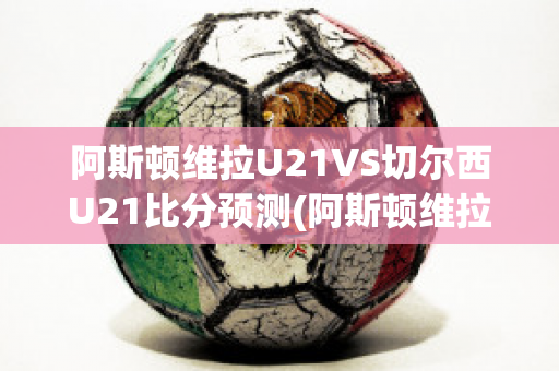 阿斯顿维拉U21VS切尔西U21比分预测(阿斯顿维拉vs切尔西视频直播)