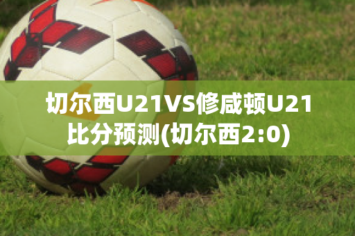 切尔西U21VS修咸顿U21比分预测(切尔西2:0)