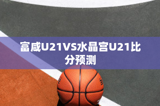 富咸U21VS水晶宫U21比分预测